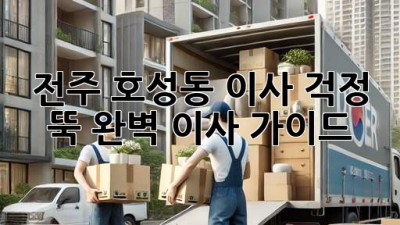 전주 호성동 이사, 걱정 뚝! 완벽 이사 가이드
