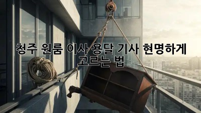 청주 원룸 이사? 용달 기사 현명하게 고르는 법!