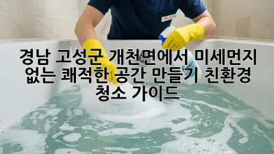 경남 고성군 개천면에서 미세먼지 없는 쾌적한 공간 만들기: 친환경 청소 가이드